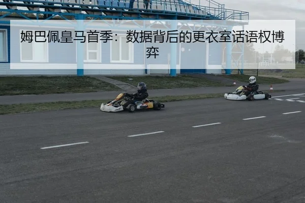 姆巴佩皇马首季：数据背后的更衣室话语权博弈